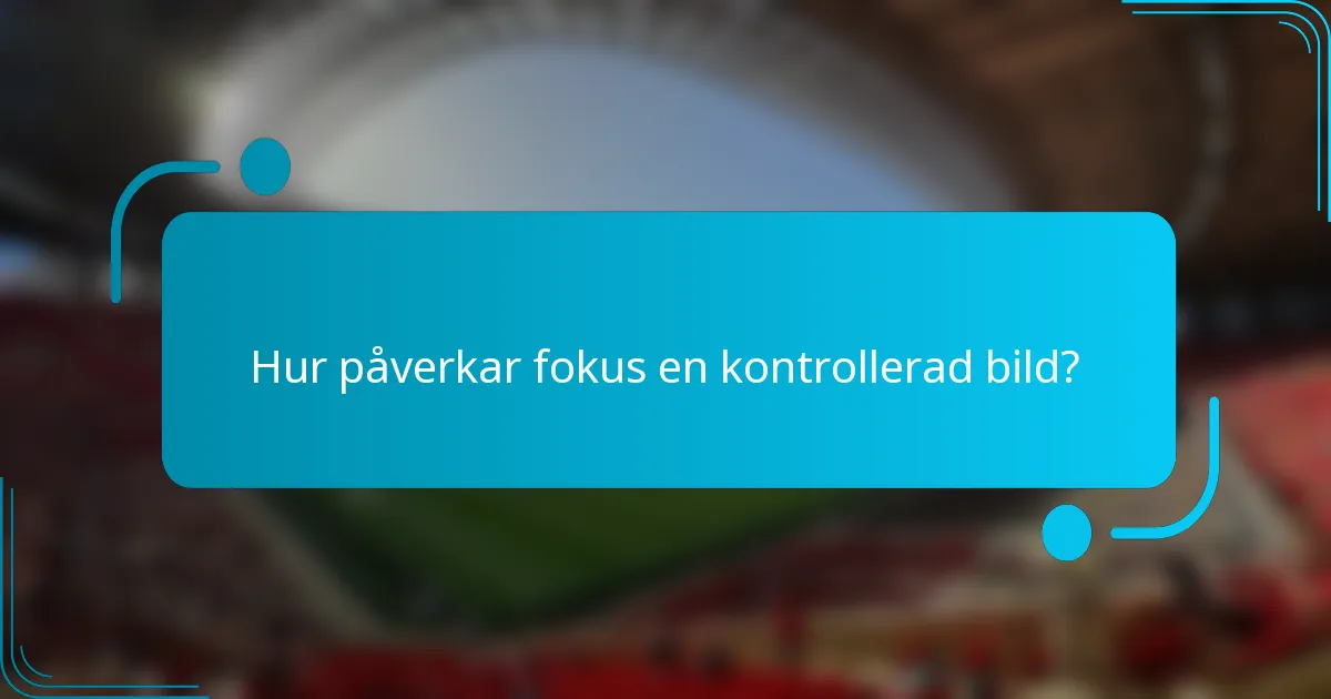 Hur påverkar fokus en kontrollerad bild?