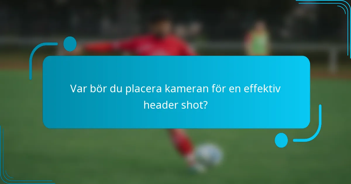 Var bör du placera kameran för en effektiv header shot?